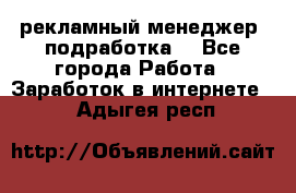 рекламный менеджер (подработка) - Все города Работа » Заработок в интернете   . Адыгея респ.